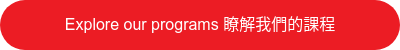 Explore our programs 瞭解我們的課程