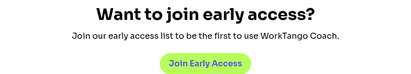 Want to join early access? Join our early access list to be the first to use WorkTango Coach.