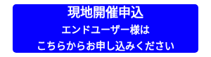 <p style="text-align: center;"><span style="font-size: 18px;">現地開催申込</span><br><span style="font-size: 14px;">エンドユーザー様は</span><br><span style="font-size: 14px;">こちらからお申し込みください</span></p>