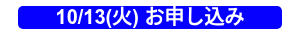 10/13(火) お申し込み