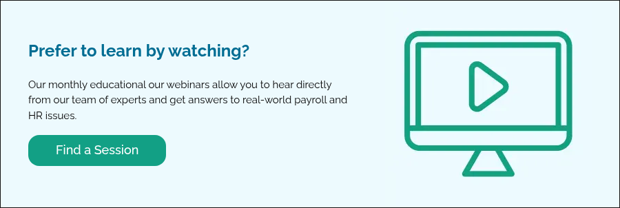 Prefer to learn by watching?   Our monthly educational our webinars allow you to hear directly from our team of experts and get answers to real-world payroll and HR issues.  