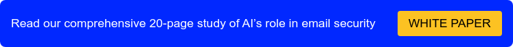 Read our comprehensive 20-page study of AI’s role in email security WHITE PAPER