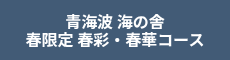 <p>青海波 海の舎</p>
<p>春限定 春彩・春華コース</p>