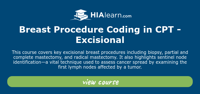   Breast Procedure Coding in CPT - Excisional   This course covers key excisional breast procedures including biopsy, partial and complete mastectomy, and radical mastectomy. It also highlights sentinel node identification—a vital technique used to assess cancer spread by examining the first lymph nodes affected by a tumor.  