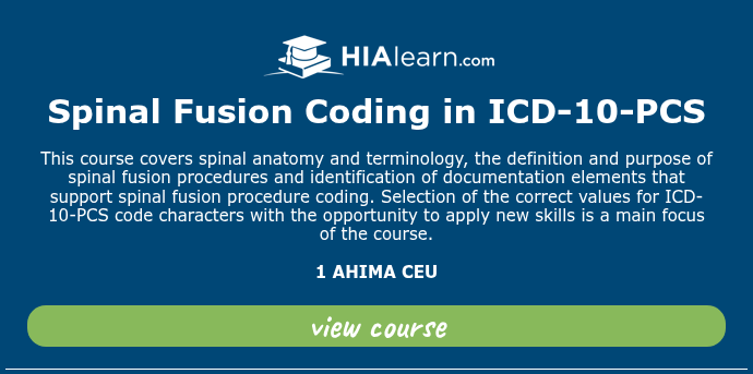 &nbsp; Spinal Fusion Coding in ICD-10-PCS &nbsp; This course covers spinal anatomy and terminology, the definition and purpose of spinal fusion procedures and identification of documentation elements that support spinal fusion procedure coding. Selection of the correct values for ICD-10-PCS code characters with the opportunity to apply new skills is a main focus of the course. &nbsp; 1 AHIMA CEU &nbsp;