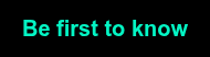 Be first to know