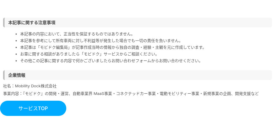 本記事に関する注意事項 本記事の内容において、正当性を保証するものではありません。 本記事を参考にして所有車両に対し不利益等が発生した場合でも一切の責任を負いません。 本記事は「モビドク編集局」が記事作成当時の情報から独自の調査・経験・主観を元に作成しています。 お車に関する相談がありましたら「モビドク」サービスからご相談ください。 その他この記事に関する内容で何かございましたらお問い合わせフォームからお問い合わせください。 企業情報 社名：Mobility Dock株式会社 事業内容：『モビドク』の開発・運営、自動車業界 MaaS事業・コネクテッドカー事業・電動モビリティー事業・新規事業の企画、開発支援など