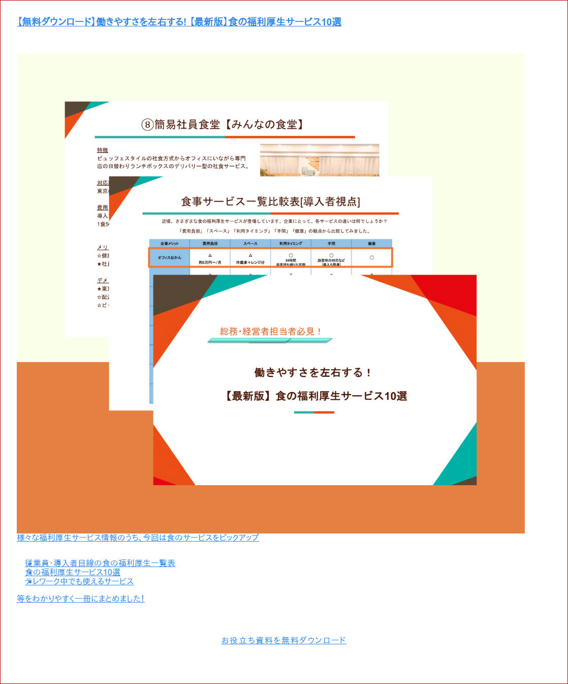【無料ダウンロード】働きやすさを左右する! 【最新版】食の福利厚生サービス10選 様々な福利厚生サービス情報のうち、今回は食のサービスをピックアップ * 従業員・導入者目線の食の福利厚生一覧表 * 食の福利厚生サービス10選 * テレワーク中でも使えるサービス 等をわかりやすく一冊にまとめました! お役立ち資料を無料ダウンロード