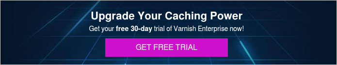 Upgrade Your Caching Power Get your free 30-day trial of Varnish Enterprise now!