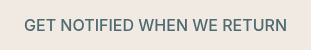 <span style="color: #4f6a70;">GET NOTIFIED WHEN WE RETURN</span>