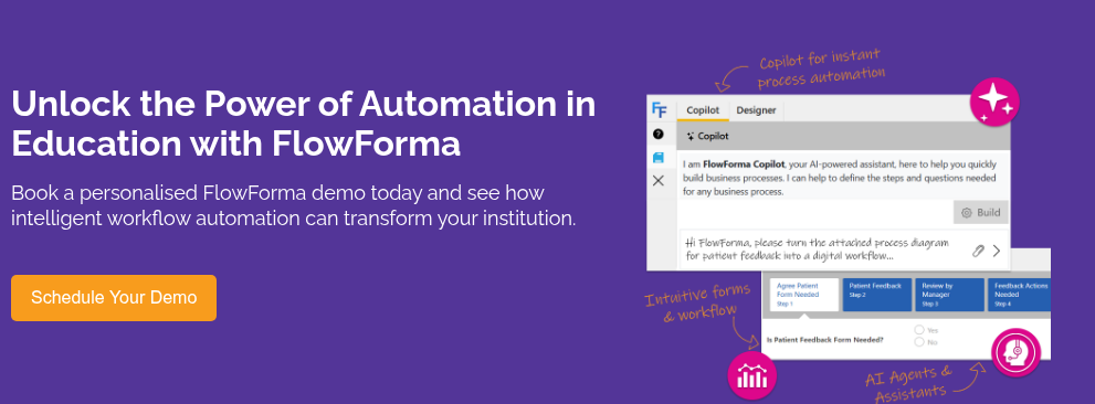Unlock the Power of Automation in Education with FlowForma &nbsp; Book a personalised FlowForma demo today and see how intelligent workflow automation can transform your institution.