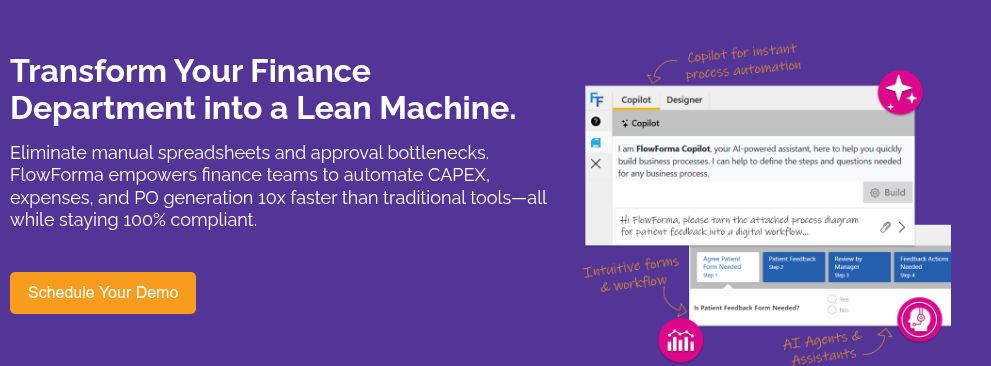 Transform Your Finance Department into a Lean Machine. &nbsp; Eliminate manual spreadsheets and approval bottlenecks. FlowForma empowers finance teams to automate CAPEX, expenses, and PO generation 10x faster than traditional tools—all while staying 100% compliant.