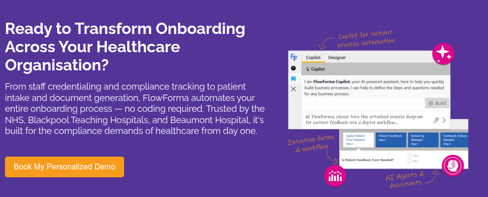 Ready to Transform Onboarding Across Your Healthcare Organisation? &nbsp; From staff credentialing and compliance tracking to patient intake and document generation, FlowForma automates your entire onboarding process — no coding required. Trusted by the NHS, Blackpool Teaching Hospitals, and Beaumont Hospital, it's built for the compliance demands of healthcare from day one.