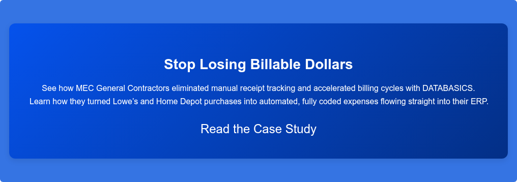Stop Losing Billable Dollars  See how MEC General Contractors eliminated manual receipt tracking and  accelerated billing cycles with DATABASICS. Learn how they turned Lowe’s and Home Depot purchases into automated, fully  coded expenses flowing straight into their ERP.  Read the Case Study