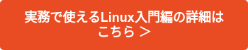 実務で使えるLinux入門編の詳細は　こちら ＞