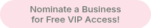 Nominate a Business for Free VIP Access!