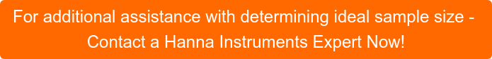 For additional assistance with determining ideal sample size - Contact a Hanna Instruments Expert Now!