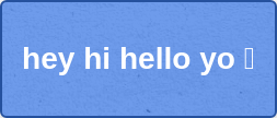 hey hi hello yo 