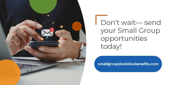 Don't wait- send your Small Group opportunities today! smallgroup@solsticebenefits.com