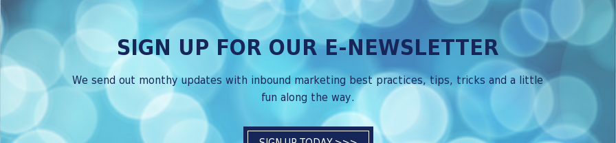 Sign Up for Our E-Newsletter We send out monthy updates with inbound marketing best practices, tips, tricks and a little fun along the way. Sign Up Today >>>