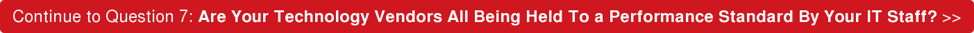 Continue to Question 7: Are Your Technology Vendors All Being Held To a  Performance Standard By Your IT Staff? >>
