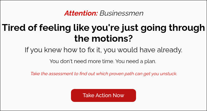 Attention: Businessmen   Tired of feeling like you're just going through the motions? If you knew how to fix it, you would have already. You don't need more time. You need a plan.    Take the assessment to find out which proven path can get you unstuck.  