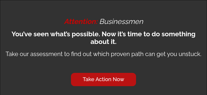   Attention: Businessmen   You’ve seen what’s possible. Now it’s time to do something about it. Take our assessment to find out which proven path can get you unstuck.    