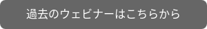 過去のウェビナーはこちらから
