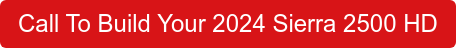 Call To Build Your 2024 Sierra 2500 HD