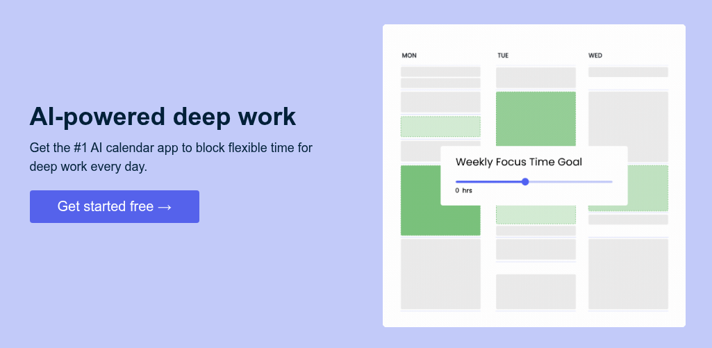 AI-powered deep work Get the #1 AI calendar app to block flexible time for deep work every day.