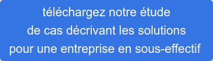 téléchargez notre étude  de cas décrivant les solutions  pour une entreprise en sous-effectif 