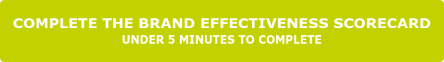 COMPLETE THE BRAND EFFECTIVENESS SCORECARD UNDER 5 MINUTES TO COMPLETE