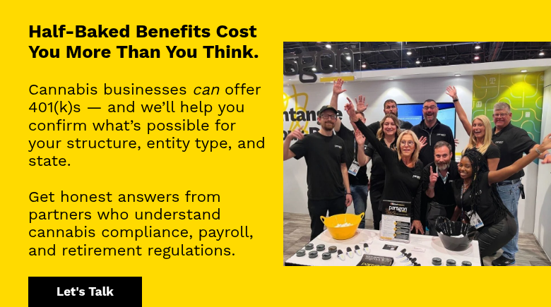 &nbsp; Half-Baked Benefits Cost You More Than You Think. &nbsp; Cannabis businesses can offer 401(k)s — and we’ll help you confirm what’s possible for your structure, entity type, and state. &nbsp; Get honest answers from partners who understand cannabis compliance, payroll, and retirement regulations. &nbsp;