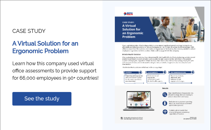 CASE STUDY   A Virtual Solution for an Ergonomic Problem   Learn how this company used virtual office assessments to provide support for 66,000 employees in 90+ countries!  