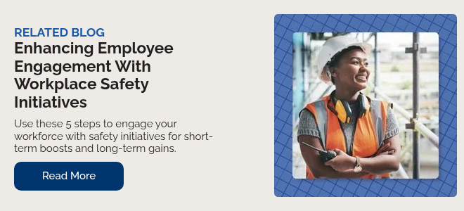 RELATED BLOG Enhancing Employee Engagement With Workplace Safety Initiatives &nbsp; Use these 5 steps to engage your workforce with safety initiatives for short-term boosts and long-term gains.