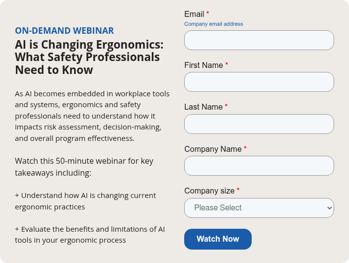 ON-DEMAND WEBINAR AI is Changing Ergonomics: What Safety Professionals Need to Know &nbsp; As AI becomes embedded in workplace tools and systems, ergonomics and safety professionals need to understand how it impacts risk assessment, decision-making, and overall program effectiveness. &nbsp; Watch this 50-minute webinar for key takeaways including: &nbsp; + Understand how AI is changing current ergonomic practices &nbsp; + Evaluate the benefits and limitations of AI tools in your ergonomic process
