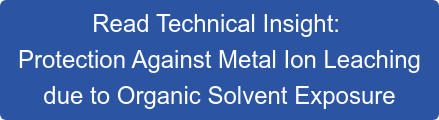 Read Technical Insight:&nbsp; Protection Against Metal Ion Leaching due to Organic Solvent Exposure