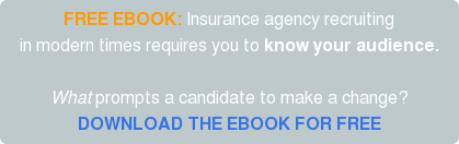 FREE EBOOK: Insurance agency recruiting in modern times requires you to know your audience. What prompts a candidate to make a change? DOWNLOAD THE EBOOK FOR FREE