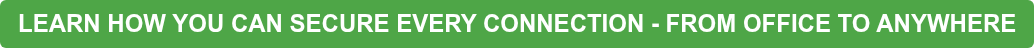 LEARN HOW YOU CAN SECURE EVERY CONNECTION - FROM OFFICE TO ANYWHERE