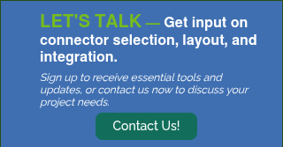 &nbsp; LET'S TALK — Get input on connector selection, layout, and integration. &nbsp; &nbsp; Sign up to receive essential tools and updates, or contact us now to discuss your project needs.