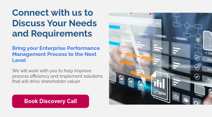 Connect with us to Discuss Your Needs and Requirements   Bring your Enterprise Performance Management Process to the Next Level   We will work with you to help improve process efficiency and implement solutions that will drive shareholder valuer.    