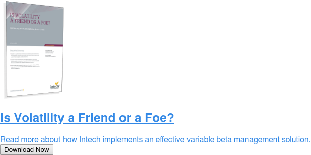 Is Volatility a Friend or a Foe?  Read more about how Intech implements an effective variable beta management  solution. Download Now