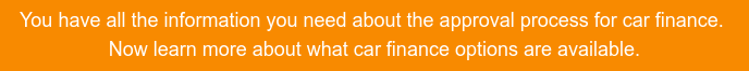 You have all the information you need about the approval process for car finance. Now learn more about what car finance options are available.