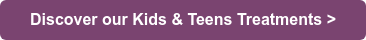 Discover our Kids & Teens Treatments >