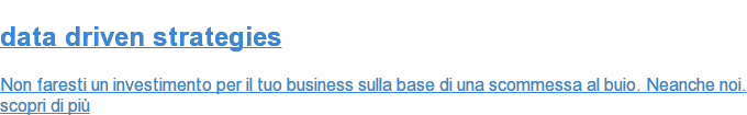 data driven strategies  Non faresti un investimento per il tuo business sulla base di una scommessa al  buio. Neanche noi. scopri di più