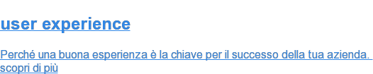 user experience  Perché una buona esperienza è la chiave per il successo della tua azienda.  scopri di più