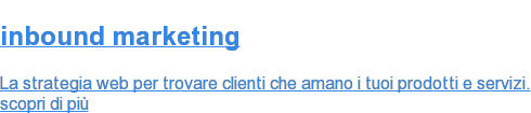 inbound marketing  La strategia web per trovare clienti che amano i tuoi prodotti e servizi. scopri di più