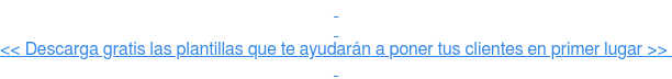     << Descarga gratis las plantillas que te ayudarán a poner tus clientes en  primer lugar >>   