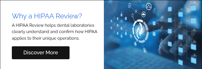 Why a HIPAA Review? A HIPAA Review helps dental laboratories clearly understand and confirm how HIPAA applies to their unique operations. &nbsp;