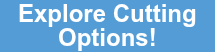 Explore Cutting  Options!